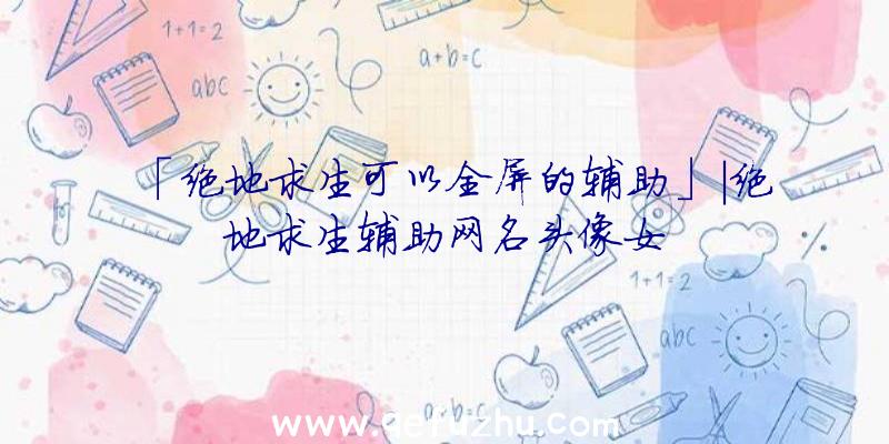 「绝地求生可以全屏的辅助」|绝地求生辅助网名头像女